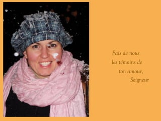 ’ Fais de nous ……..…… les témoins de  …………… . ton amour, Seigneur 