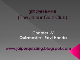 JAQUIZZI(The Jaipur Quiz Club) Chapter -V Quizmaster : Ravi Handa     www.jaipurquizzing.blogspot.com 