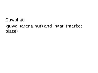  
Guwahati
'guwa' (arena nut) and 'haat' (market
place)
 