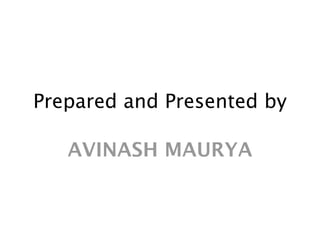 Prepared and Presented by

   AVINASH MAURYA
 