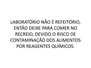 LABORATÓRIO NÃO É REFEITÓRIO,
 ENTÃO DEIXE PARA COMER NO
  RECREIO, DEVIDO O RISCO DE
CONTAMINAÇÃO DOS ALIMENTOS
  POR REAGENTES QUÍMICOS.
 