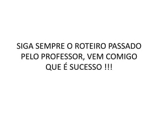 SIGA SEMPRE O ROTEIRO PASSADO
 PELO PROFESSOR, VEM COMIGO
       QUE É SUCESSO !!!
 