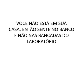 VOCÊ NÃO ESTÁ EM SUA
CASA, ENTÃO SENTE NO BANCO
  E NÃO NAS BANCADAS DO
        LABORATÓRIO
 