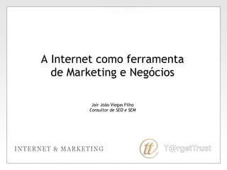 A Internet como ferramenta de Marketing e Negócios Jair João Viegas Filho Consultor de SEO e SEM 