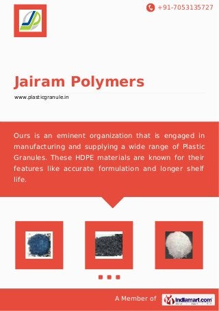 +91-7053135727
A Member of
Jairam Polymers
www.plasticgranule.in
Ours is an eminent organization that is engaged in
manufacturing and supplying a wide range of Plastic
Granules. These HDPE materials are known for their
features like accurate formulation and longer shelf
life.
 