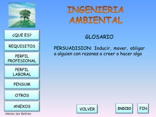 ¿QUE ES?
                                    GLOSARIO
  REQUISITOS
                      PERSUADISION: Inducir, mover, obligar
                      a alguien con razones a creer o hacer algo
    PERFIL
 PROFESIONAL

      PERFIL
     LABORAL

      PENSUM

       OTROS

     ANEXOS
                                 VOLVER            INICIO    FIN
Héctor Jair Beltrán
 