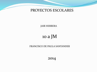 PROYECTOS ESCOLARES
FRANCISCO DE PAULA SANTANDER
JAIR HERRERA
10 a JM
2014
 
