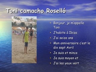Toni camacho Roselló Bonjour, je m’appelle Toni J’habite à Ibiza  J’ai seize ans  Mon anniversaire c’est le dix sept Avril  Je suis et mince  Je suis moyen et J’ai les yeux vert   
