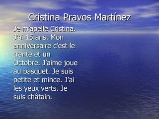 Cristina Pravos Martínez Je m’apelle Cristina. J’ai 15 ans. Mon anniversaire c’est le trente et un Octobre. J’aime joue au basquet. Je suis petite et mince. J’ai les yeux verts. Je suis châtain. 