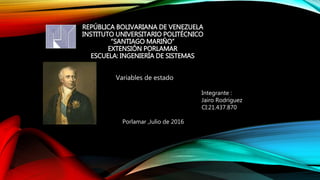 REPÚBLICA BOLIVARIANA DE VENEZUELA
INSTITUTO UNIVERSITARIO POLITÉCNICO
“SANTIAGO MARIÑO”
EXTENSIÓN PORLAMAR
ESCUELA: INGENIERÍA DE SISTEMAS
Variables de estado
Integrante :
Jairo Rodríguez
CI:21.437.870
Porlamar ,Julio de 2016
 