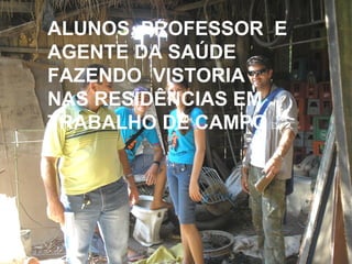 ALUNOS, PROFESSOR  E AGENTE DA SAÚDE FAZENDO  VISTORIA  NAS RESIDÊNCIAS EM TRABALHO DE CAMPO 