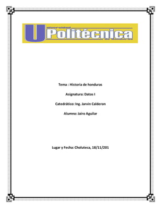 Tema : Historia de honduras
Asignatura: Datos I
Catedrático: Ing. Jarvin Calderon
Alumno: Jairo Aguilar
Lugar y Fecha: Choluteca, 18/11/201
 