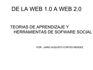 DE LA WEB 1.0 A WEB 2.0 ,[object Object],POR : JAIRO AUGUSTO CORTES MENDEZ 