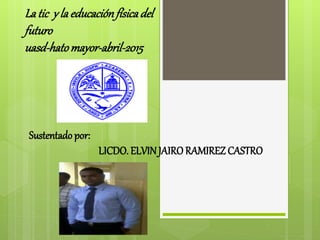 Latic y la educaciónfísicadel
futuro
uasd-hatomayor-abril-2015
Sustentado por:
LICDO. ELVIN JAIRO RAMIREZ CASTRO
 