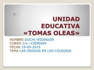 UNIDAD
EDUCATIVA
«TOMAS OLEAS»
NOMBRE:DUCHI WIDINSON
CURSO:1ro A CIENSIAS
FECHA:19-05-2015
TEMA:LAS DROGAS EN LOS COLEGIOS
 