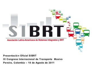 Presentación Oficial SIBRT III Congreso Internacional de Transporte  Masivo Pereira, Colombia – 18 de Agosto de 2011 
