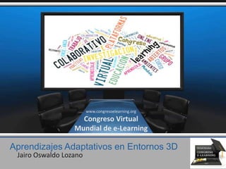 Aprendizajes Adaptativos en Entornos 3D
Jairo Oswaldo Lozano
www.congresoelearning.org
Congreso Virtual
Mundial de e-Learning
 