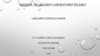 MANUAL DE USUARIO LABORATORIO SEGURO
LUIS JAIRO GONZALEZ MARIN
I.E.T.GABRIEL GARCIA MARQUEZ
TECNICO EN SISTEMA
CALI-VALLE
2020
 