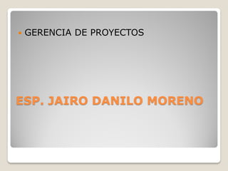 ESP. JAIRO DANILO MORENO
 GERENCIA DE PROYECTOS
 