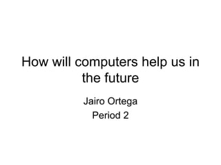 How will computers help us in the future Jairo Ortega Period 2 