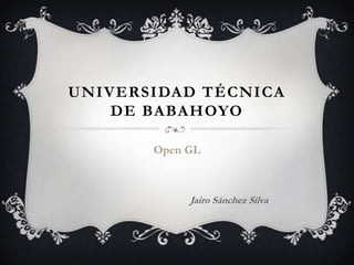 UNIVERSIDAD TÉCNICA
    DE BABAHOYO

       Open GL



            Jairo Sánchez Silva
 