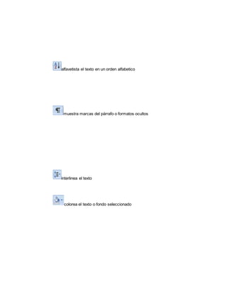 alfavetista el texto en un orden alfabetico 
muestra marcas del párrafo o formatos ocultos 
interlinea el texto 
colorea el texto o fondo seleccionado 
 