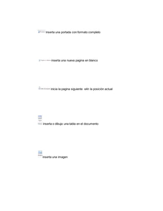 inserta una portada con formato completo 
inserta una nueva pagina en blanco 
inicia la pagina siguiente e4n la posición actual 
inserta o dibuja una tabla en el documento 
inserta una imagen 
 