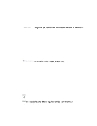 elige que tipo de marcado desea seleccionar en el documento 
muestra las revisiones en otra ventana 
se selecciona para obtener algunos cambio s en eln archivo 
 