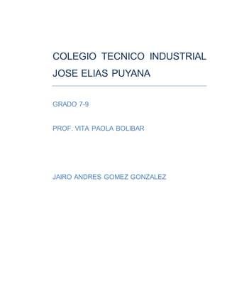 COLEGIO TECNICO INDUSTRIAL 
JOSE ELIAS PUYANA 
GRADO 7-9 
PROF. VITA PAOLA BOLIBAR 
JAIRO ANDRES GOMEZ GONZALEZ 
 