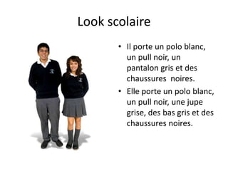 Look scolaire
       • Il porte un polo blanc,
         un pull noir, un
         pantalon gris et des
         chaussures noires.
       • Elle porte un polo blanc,
         un pull noir, une jupe
         grise, des bas gris et des
         chaussures noires.
 