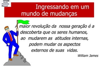 Ingressando em um mundo de mudanças A maior revolução da  nossa geração é a descoberta que os seres humanos,  ao  mudarem as  atitudes internas, podem mudar os aspectos externos de suas  vidas. William James 