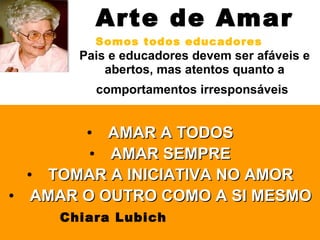 Arte de Amar Somos todos educadores  Pais e educadores devem ser afáveis e abertos, mas atentos quanto a comportamentos irresponsáveis   AMAR A TODOS AMAR SEMPRE TOMAR A INICIATIVA NO AMOR AMAR O OUTRO COMO A SI MESMO Chiara Lubich   
