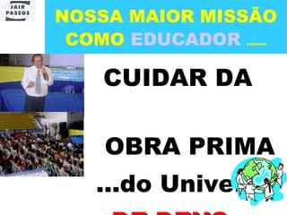 NOSSA MAIOR MISSÃO COMO  EDUCADOR   conhecer CUIDAR DA  OBRA PRIMA  ...do Universo ...DE DEUS 