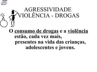 AGRESSIVIDADE  VIOLÊNCIA - DROGAS O  consumo de drogas  e a  violência  estão, cada vez mais,  presentes na vida das crianças, adolescentes e jovens. 
