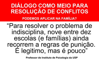 DIÁLOGO COMO MEIO PARA RESOLUÇÃO DE CONFLITOS PODEMOS APLICAR NA FAMÍLIA? “ Para resolver o problema de indisciplina, nove entre dez escolas (e famílias) ainda recorrem a regras de punição. É legitimo, mas é pouco” -YVES DE LA TAILLE ( Professor do Instituto de Psicologia da USP 
