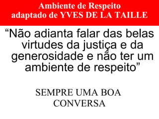 Ambiente de Respeito adaptado de YVES DE LA TAILLE “ Não adianta falar das belas virtudes da justiça e da generosidade e não ter um ambiente de respeito” SEMPRE UMA BOA  CONVERSA 