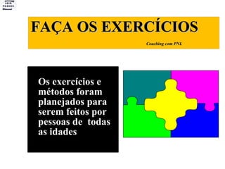 FAÇA OS EXERCÍCIOS   Coaching com PNL Os exercícios e métodos foram planejados para serem feitos por pessoas de  todas as idades .  