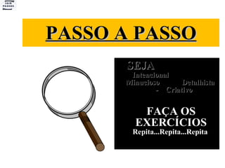 PASSO A PASSO SEJA  Intencional  Minucioso  Detalhista  -  Criativo FAÇA OS EXERCÍCIOS  Repita...Repita...Repita  