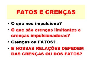 FATOS E CRENÇAS O que nos impulsiona? O que são crenças limitantes e crenças impulsionadoras? Crenças ou FATOS? E NOSSAS RELAÇÕES DEPEDEM DAS CRENÇAS OU DOS FATOS? 
