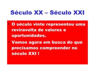 Século XX – Século XXI O século vinte representou uma reviravolta de valores e oportunidades. Vamos agora em busca do que precisamos compreender no século XXI !  