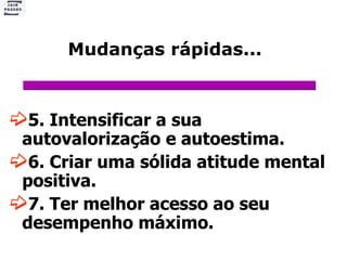 Mudanças rápidas... 5. Intensificar a sua autovalorização e autoestima. 6. Criar uma sólida atitude mental  positiva. 7. Ter melhor acesso ao seu desempenho máximo. 
