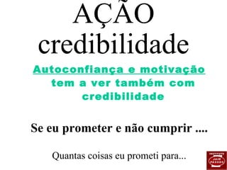 AÇÃO credibilidade Autoconfiança e motivação  tem a ver também com credibilidade Se eu prometer e não cumprir .... Quantas coisas eu prometi para... 