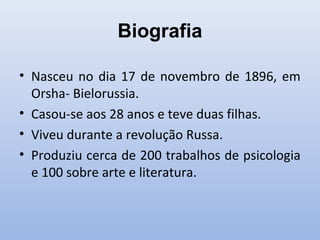 Biografia
• Nasceu no dia 17 de novembro de 1896, em
Orsha- Bielorussia.
• Casou-se aos 28 anos e teve duas filhas.
• Viveu durante a revolução Russa.
• Produziu cerca de 200 trabalhos de psicologia
e 100 sobre arte e literatura.
 