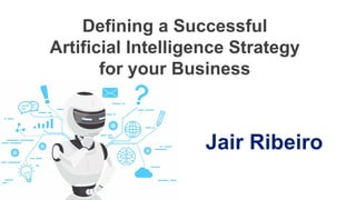 Jair Ribeiro
Defining a Successful
Artificial Intelligence Strategy
for your Business
 