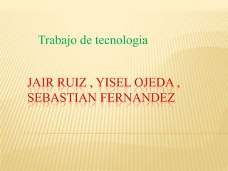 Trabajo de tecnologia


JAIR RUIZ , YISEL OJEDA ,
SEBASTIAN FERNANDEZ
 