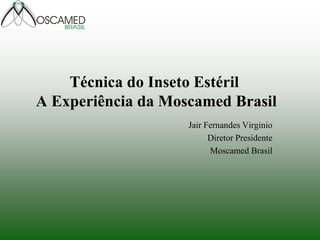 Técnica do Inseto Estéril A Experiência da Moscamed Brasil 
Jair Fernandes Virginio 
Diretor Presidente 
Moscamed Brasil  
