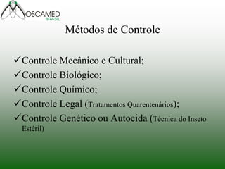 Métodos de Controle
Controle Mecânico e Cultural;
Controle Biológico;
Controle Químico;
Controle Legal (Tratamentos Quarentenários);
Controle Genético ou Autocida (Técnica do Inseto
Estéril)
 