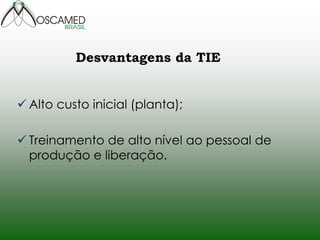 Alto custo inicial (planta); 
Treinamento de alto nível ao pessoal de produção e liberação. 
Desvantagens da TIE  