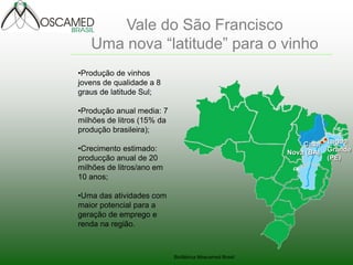 Biofábrica Moscamed Brasil 
Vale do São Francisco Uma nova “latitude” para o vinho 
Lagoa Grande (PE) 
Casa Nova (BA) 
•Produção de vinhos jovens de qualidade a 8 graus de latitude Sul; 
•Produção anual media: 7 milhões de litros (15% da produção brasileira); 
•Crecimento estimado: producção anual de 20 milhões de litros/ano em 10 anos; 
•Uma das atividades com maior potencial para a geração de emprego e renda na região.  