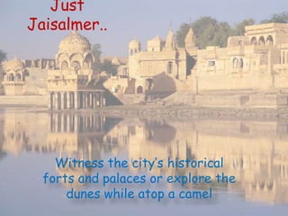 Just
Jaisalmer..
Witness the city’s historical
forts and palaces or explore the
dunes while atop a camel
 